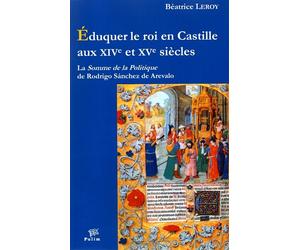 Éduquer le roi en Castille aux XIVe et XVe siècles - la "Somme de la politique" de Rodrigo Sánchez de Arevalo La Somme de la politique de Rodrigo Sanchez de Arevalo - Béatrice Leroy - Presses Universi
