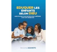 Eduquer les enfants selon Dieu: Guide pratique pour une éducation chrétienne dans cette génération