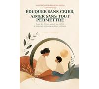 Éduquer sans crier, aimer sans tout permettre: Poser des limites, apaiser les conflits et aider son enfant à grandir en confiance