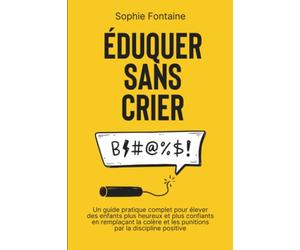 Éduquer Sans Crier: Un guide pratique complet pour élever des enfants plus heureux et plus confiants en remplaçant la colère et les punitions par la discipline positive