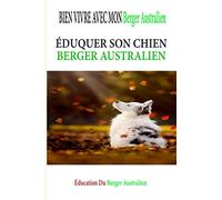 Éduquer Son Chien Berger Australien: Éducation, Comportement, Santé et Bien vivre Le guide complet des berger australien: trouver, élever, entraîner, ... aimer votre nouveau chiot berger australien