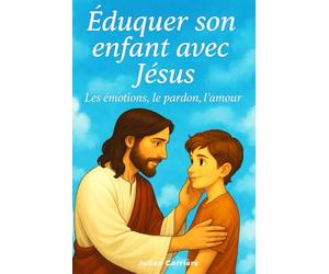 Eduquer son enfant avec Jésus, les émotions, le pardon, l'amour: Grandir ensemble dans la lumière de l’Évangile. Des clés simples pour une éducation pleine de sens