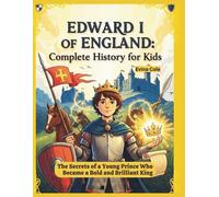 Edward I of England: Complete History for Kids: The Secrets of a Young Prince Who Became a Bold and Brilliant King
