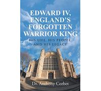 Edward IV, England's Forgotten Warrior King: His Life, His People, and His Legacy
