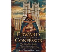 Edward The Confessor: The King Who Built Westminster Abbey, And Left England On The Brink Of War.