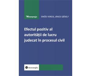Efectul pozitiv al autoritatii de lucru judecat in procesul civil - Emod Veress, Janos Szekely, Monografie, Editie in limba romana