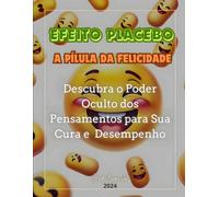 Efeito Placebo - A Pílula Da Felicidade: Descubra O Poder Oculto Dos Pensamentos Para Sua Cura E Desempenho