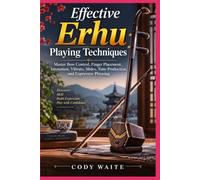 Effective Erhu Playing Techniques: Master Bow Control, Finger Placement, Intonation, Vibrato, Slides, Tone Production, and Expressive Phrasing