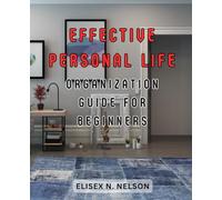 Effective Personal Life Organization Guide for Beginners: The Ultimate Handbook for a Well-Organized and Simplified Lifestyle | Expert Strategies to Streamline Your Living Spaces and Inner Peace