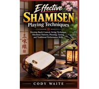 Effective Shamisen Playing Techniques: Develop Bachi Control, String Technique, Rhythmic Patterns, Phrasing, Tuning, and Traditional Performance Skills