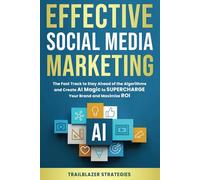 Effective Social Media Marketing: The Fast Track to Stay Ahead of the Algorithms and Create AI Magic to Supercharge Your Brand and Maximize ROI