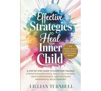 Effective Strategies to Heal Your Inner Child: A Step-by-Step Guide to Overcome Trauma, Strengthen Resilience, Boost Self-Esteem, Create Boundaries, and Establish Meaningful Relationships