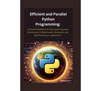 Efficient And Parallel Python Programming:: A Practical Handbook For Mastering Concurrent Development To Build Scalable, Responsive, And High-Performance Applications