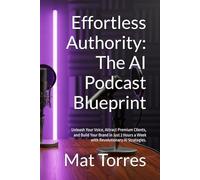 Effortless Authority: The AI Podcast Blueprint: Unleash Your Voice, Attract Premium Clients, and Build Your Brand in Just 2 Hours a Week with Revolutionary AI Strategies.