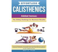 Effortless Calisthenics: Proven BodyWeight Training Workouts that Build Muscle, Improve Endurance, & Enhance Coordination with Little-to-No Exercise Equipment in just 10 minutes a Day