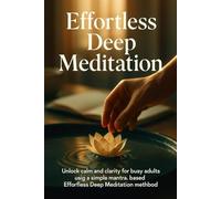 Effortless Deep Meditation: Unlock calm and clarity for busy adults using a simple mantra-based Effortless Deep Meditation method