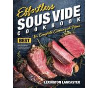 Effortless Sous Vide Cookbook for Complete Cooking at Home: Best Perfectly Cooked Delicious Meals Using Modern Technique for Restaurant Quality Food Everyday