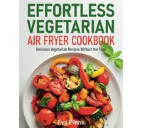 Effortless Vegetarian Air Fryer Cookbook: Delicious Vegetarian Recipes Without the Fuss (FULL-COLOR EDITION)