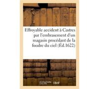 Effroyable accident à Castres par l'embrasement d'un magasin procédant de la foudre du ciel Ou les poudres, salpestres, plomb, mesches et autres munitions ont esté emportees en l'air - Collectif - Hac