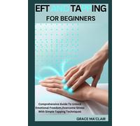 Eft And Tapping For Beginners: Comprehensive Guide To Unlock Emotional Freedom,Overcome Stress With Simple Tapping Techniques