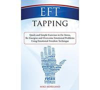 EFT Tapping: Quick and Simple Exercises to De-Stress, Re-Energize and Overcome Emotional Problems Using Emotional Freedom Technique