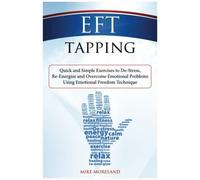 Eft Tapping: Quick And Simple Exercises To De-Stress, Re-Energize And Overcome Emotional Problems Using Emotional Freedom Technique