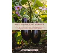 Eggplant Gardening Handbook: A Step-by-Step Guide to Growing Robust Eggplants, Boosting Yields, and Avoiding Common Gardening Mistakes