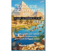 EGGUIDE DE VOYAGE YPT : LE CAIRE, LA PYRAMIDE ET LE NIL: Le guide complet pour explorer l'histoire, la culture et la gastronomie de l'Égypte antique