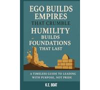 Ego Builds Empires That Crumble, Humility Builds Foundations That Last: A Timeless Guide to Leading with Purpose, Not Pride