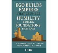 Ego Builds Empires That Crumble, Humility Builds Foundations That Last: A Timeless Guide to Leading with Purpose, Not Pride