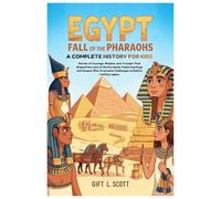 Egypt: Fall of the Pharaohs A Complete History for kids: Stories of Courage, Wisdom, and Triumph That Shaped the Land of the Pyramids, Featuring ... Overcame Challenges to Build a Lasting Legacy