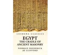 Egypt The Cradle Of Ancient Masonry Comprising A History Of Egypt, With A Comprehensive And Authentic Account Of The Antiquity Of Masonry, Resulting From Many Years Of Personal Investigation And Exhau