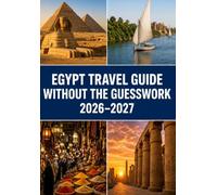 EGYPT TRAVEL GUIDE WITHOUT THE GUESSWORK 2026-2027: A First-Time Traveler’s Practical Guide to Planning, Exploring, Eating, Staying Safe & Making the Most of Egypt