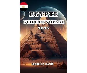 EGYPTE GUIDE DE VOYAGE 2025: UN pays célèbre pour sa civilisation ancienne et sa riche histoire, en particulier sa période pharaonique.