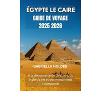 ÉGYPTE LE CAIRE GUIDE DE VOYAGE 2025 2026: À la découverte de l'histoire, du style de vie et des monuments intemporels