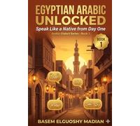 Egyptian Arabic Unlocked: The Complete Guide to Speaking Like an Egyptian - Real Street Arabic, Slang & Culture