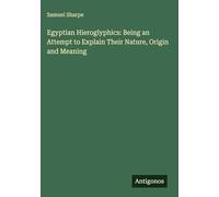 Egyptian Hieroglyphics: Being an Attempt to Explain Their Nature, Origin and Meaning