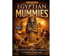 Egyptian Mummies: Why the Dead Were Preserved and Prepared for the Afterlife in Ancient Egypt.