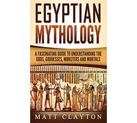 Egyptian Mythology: A Fascinating Guide to Understanding the Gods, Goddesses, Monsters, and Mortals