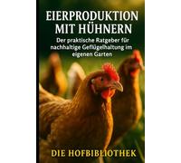 Eierproduktion mit Hühnern: Der praktische Ratgeber für nachhaltige Geflügelhaltung im eigenen Garten: Tipps für artgerechte Haltung, Fütterung & frische Eier aus dem eigenen Garten