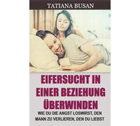 Eifersucht in einer Beziehung überwinden: Wie man verhindert, dass Eifersucht einem das Glück raubt; Die Angst überwinden, den Mann zu verlieren, den man liebt; Wie man Eifersucht in der Liebe heilt