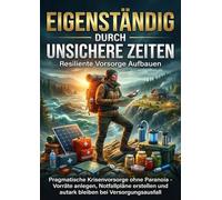Eigenständig Durch Unsichere Zeiten: Resiliente Vorsorge Aufbauen: Pragmatische Krisenvorsorge ohne Paranoia - Vorräte anlegen, Notfallpläne erstellen und autark bleiben bei Versorgungsausfall