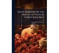 Eight Sermons On The Nature Of Faith In Christ Jesus [&c.]