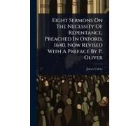 Eight Sermons On The Necessity Of Repentance, Preached In Oxford, 1640. Now Revised With A Preface By P. Oliver