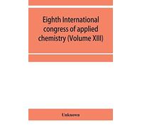 Eighth International Congress Of Applied Chemistry, Washington And New York, September 4 To 13, 1912 Section Via Starch, Cellulose And Paper (Volume Xiii)