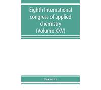 Eighth International Congress Of Applied Chemistry, Washington And New York, September 4 To 13, 1912 (Volume Xxv)