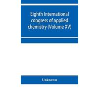 Eighth International Congress Of Applied Chemistry, Washington And New York, September 4 To 13, 1912 (Volume Xv)