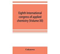 Eighth International Congress Of Applied Chemistry, Washington And New York, September 4 To 13, 1912 (Volume Xii)