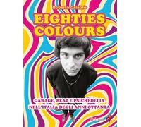 Eighties colours. Garage, beat e psichedelia nell'Italia degli anni Ottanta. Nuova ediz.