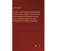 Ein Fall von gleichzeitiger Unterbindung der Arteria und Vena axillaris mit Resection des Nervus medianus und Musculo-cutaneus ohne consecutive ... ohne Störungen der Sensibilität und Motilität